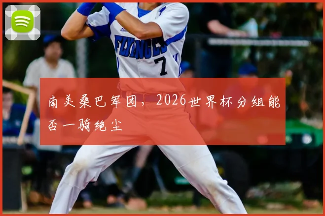 南美桑巴军团,2026世界杯分组能否一骑绝尘