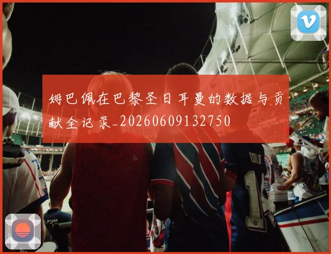 姆巴佩在巴黎圣日耳曼的数据与贡献全记录_20260609132750