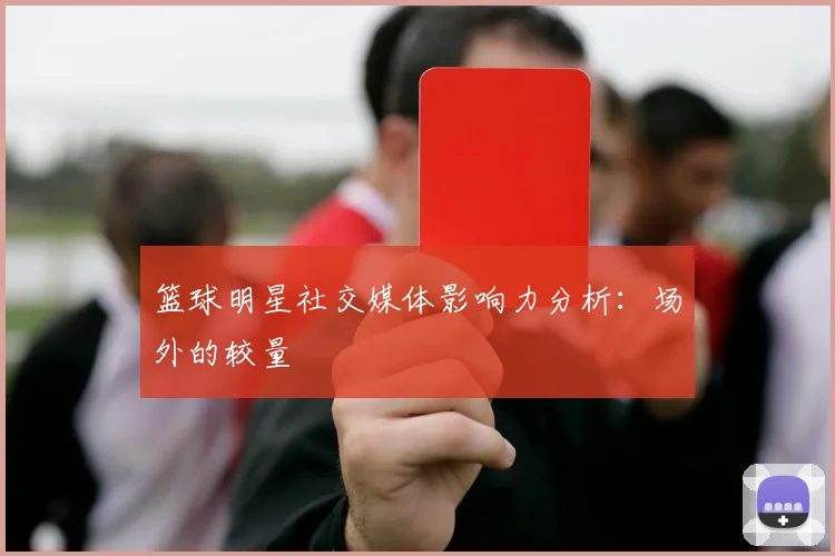 篮球明星社交媒体影响力分析:场外的较量