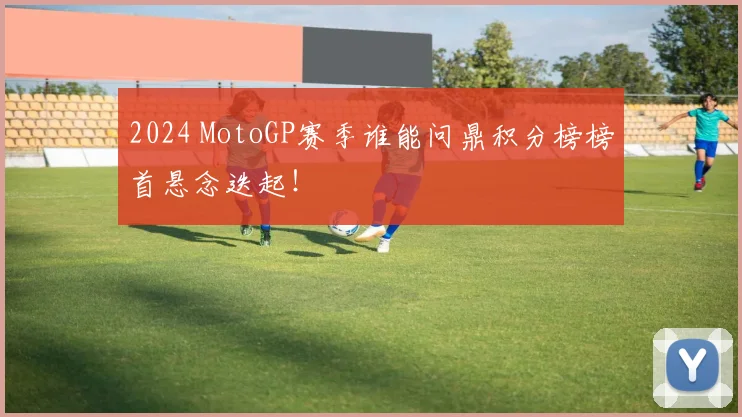 2024 MotoGP赛季谁能问鼎积分榜榜首悬念迭起!
