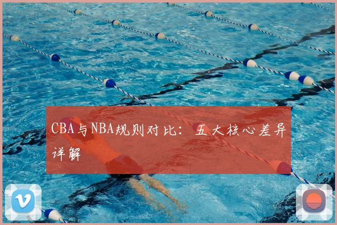 CBA与NBA规则对比:五大核心差异详解