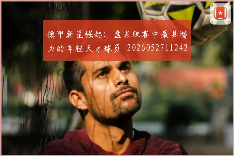 德甲新星崛起:盘点联赛中最具潜力的年轻天才球员_20260527112425
