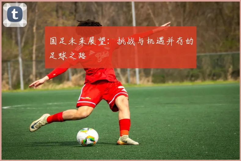 国足未来展望：挑战与机遇并存的足球之路