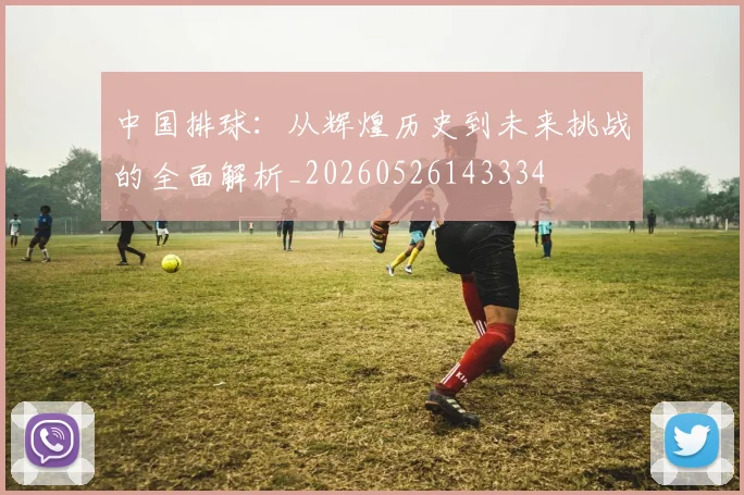 中国排球:从辉煌历史到未来挑战的全面解析_20260526143334