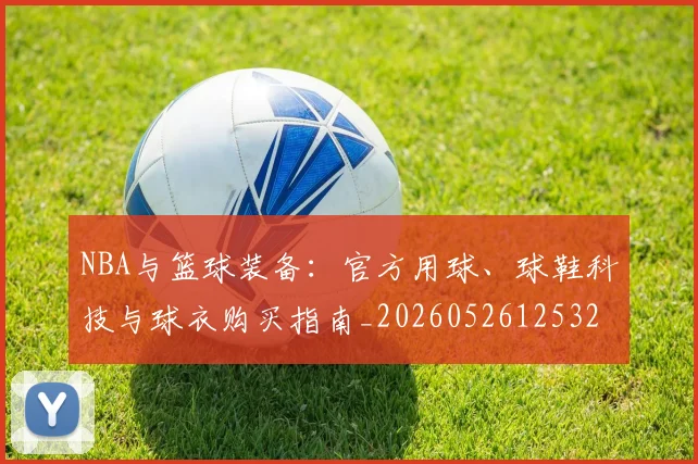 NBA与篮球装备：官方用球、球鞋科技与球衣购买指南_20260526125328