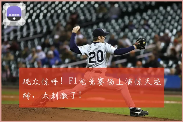 观众惊呼！F1电竞赛场上演惊天逆转，太刺激了！