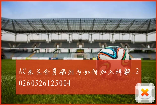 AC米兰会员福利与如何加入详解_20260526125004