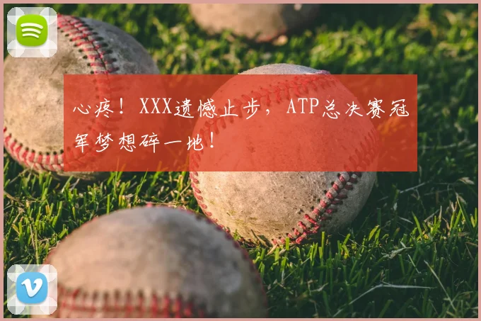 心疼！XXX遗憾止步，ATP总决赛冠军梦想碎一地！