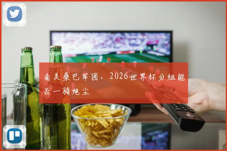 南美桑巴军团，2026世界杯分组能否一骑绝尘