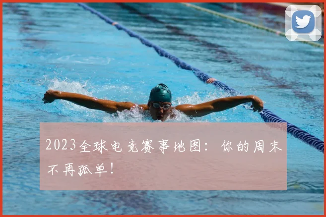 2023全球电竞赛事地图:你的周末不再孤单!