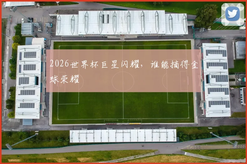2026世界杯巨星闪耀，谁能摘得金球荣耀