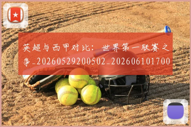英超与西甲对比：世界第一联赛之争_20260529200502_20260610170023