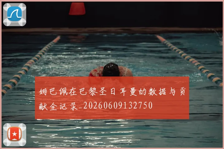 姆巴佩在巴黎圣日耳曼的数据与贡献全记录_20260609132750