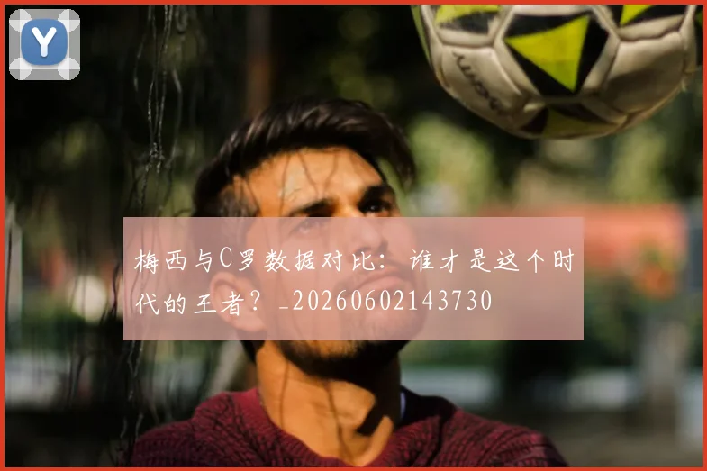 梅西与C罗数据对比:谁才是这个时代的王者?_20260602143730
