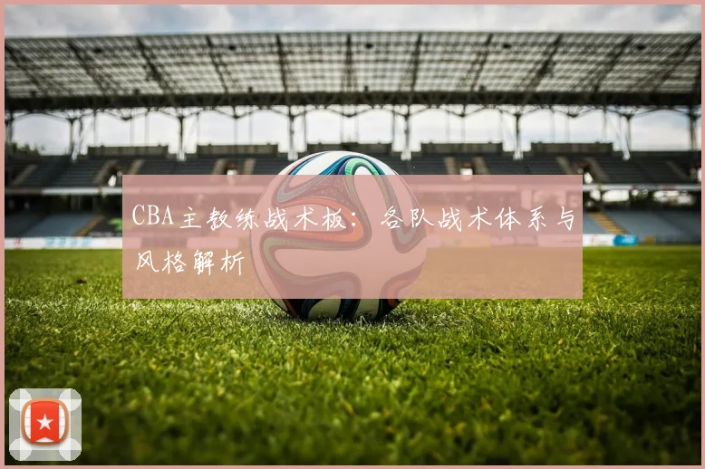 CBA主教练战术板：各队战术体系与风格解析