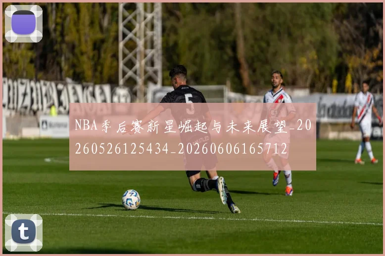 NBA季后赛新星崛起与未来展望_20260526125434_20260606165712