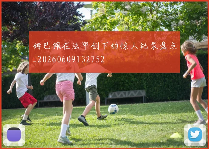姆巴佩在法甲创下的惊人纪录盘点_20260609132752