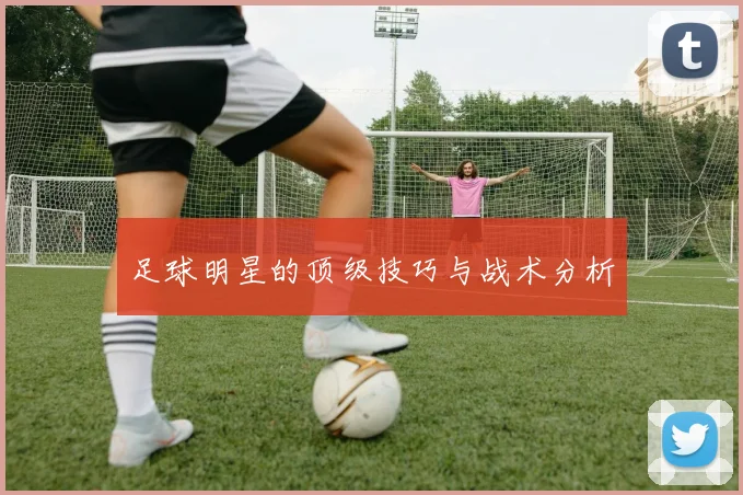 足球明星的顶级技巧与战术分析
