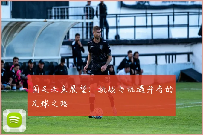 国足未来展望:挑战与机遇并存的足球之路