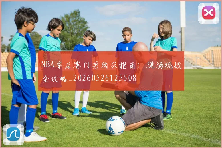 NBA季后赛门票购买指南:现场观战全攻略_20260526125508