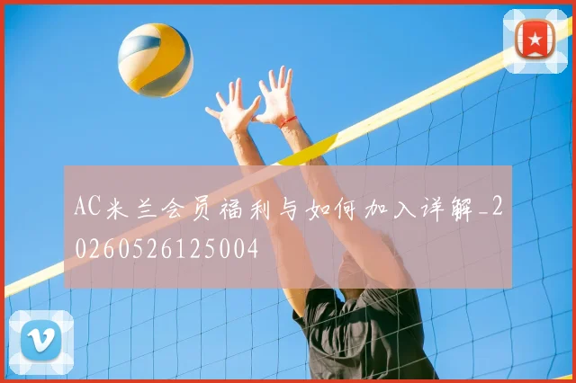 AC米兰会员福利与如何加入详解_20260526125004