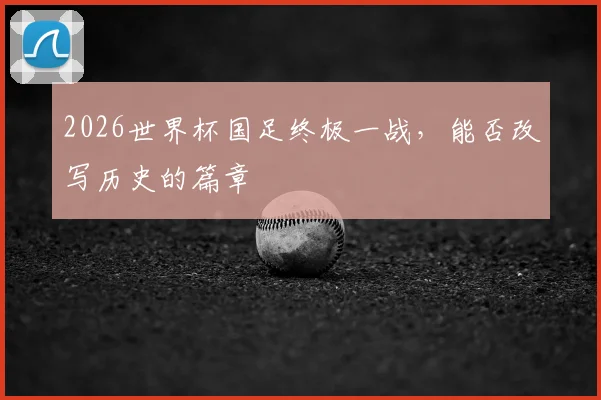 2026世界杯国足终极一战,能否改写历史的篇章