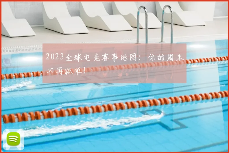 2023全球电竞赛事地图:你的周末不再孤单!