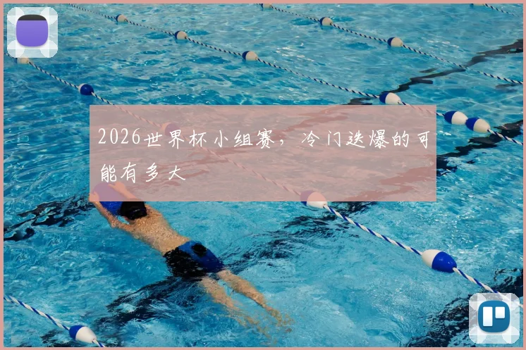 2026世界杯小组赛,冷门迭爆的可能有多大