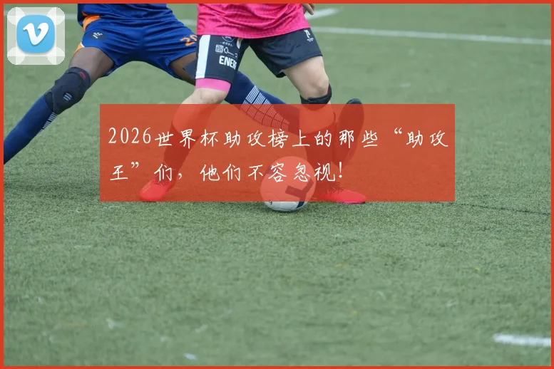 2026世界杯助攻榜上的那些“助攻王”们,他们不容忽视!