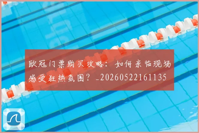 欧冠门票购买攻略:如何亲临现场感受狂热氛围?_20260522161135