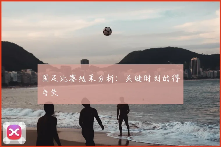 国足比赛结果分析:关键时刻的得与失