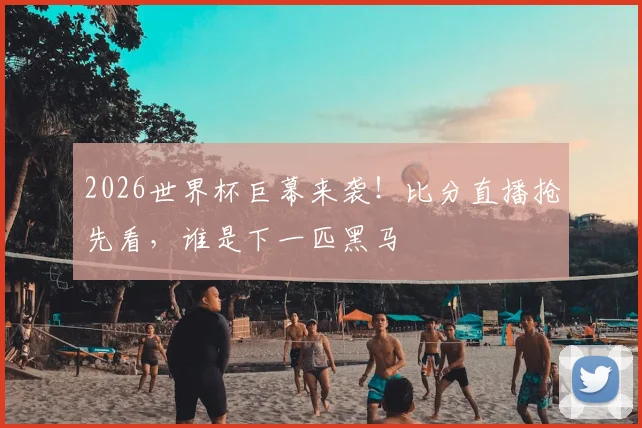 2026世界杯巨幕来袭！比分直播抢先看，谁是下一匹黑马