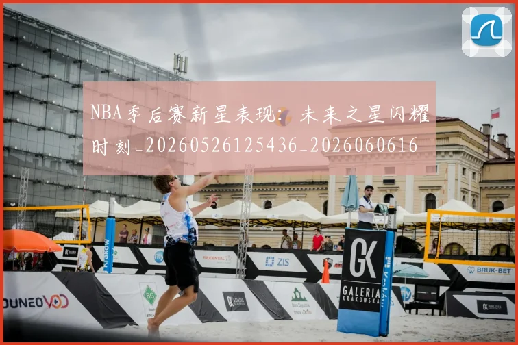NBA季后赛新星表现:未来之星闪耀时刻_20260526125436_20260606165714