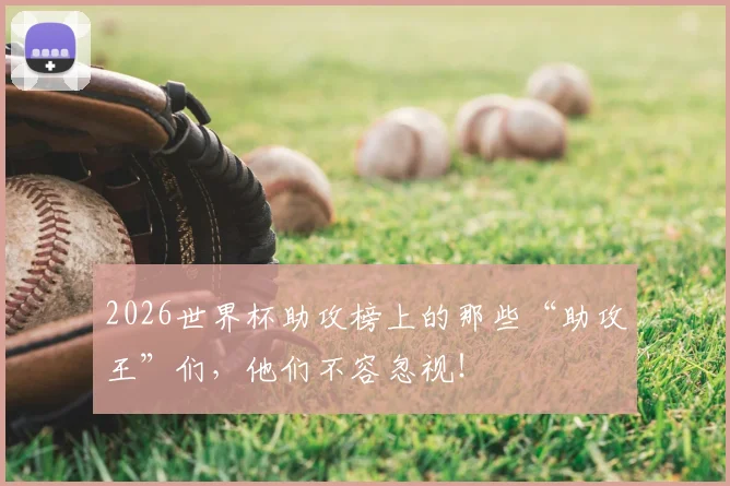 2026世界杯助攻榜上的那些“助攻王”们,他们不容忽视!