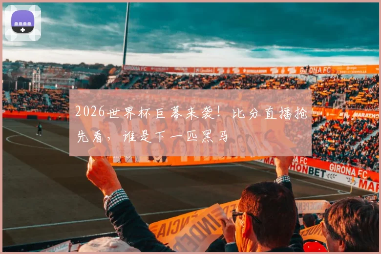 2026世界杯巨幕来袭!比分直播抢先看,谁是下一匹黑马