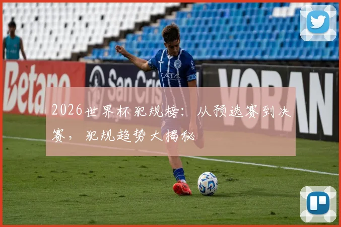 2026世界杯犯规榜：从预选赛到决赛，犯规趋势大揭秘