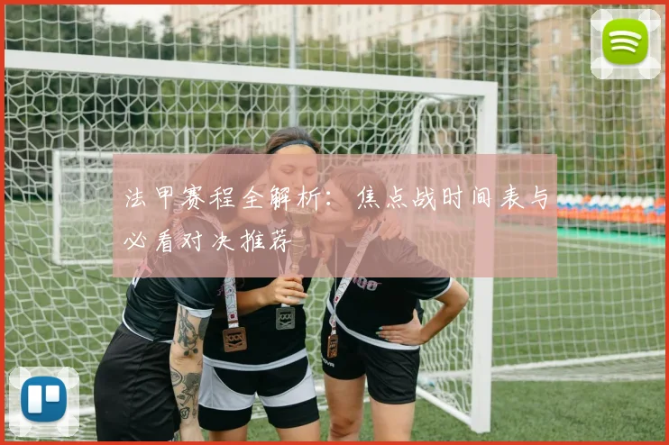 法甲赛程全解析：焦点战时间表与必看对决推荐