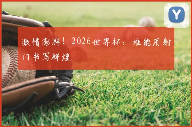激情澎湃!2026世界杯,谁能用射门书写辉煌