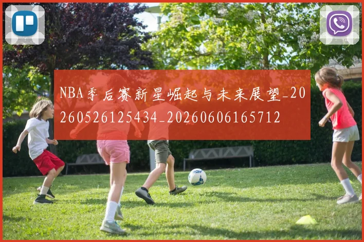 NBA季后赛新星崛起与未来展望_20260526125434_20260606165712