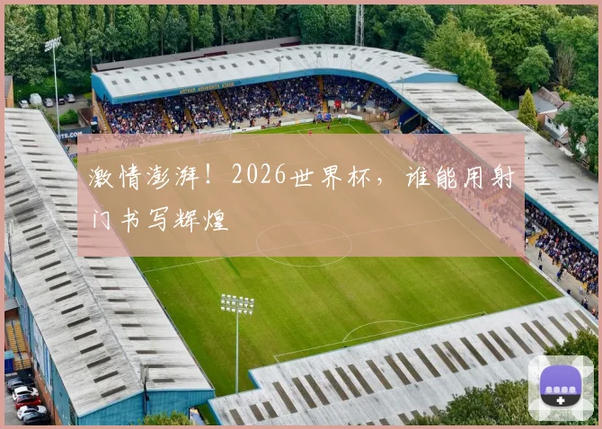 激情澎湃！2026世界杯，谁能用射门书写辉煌