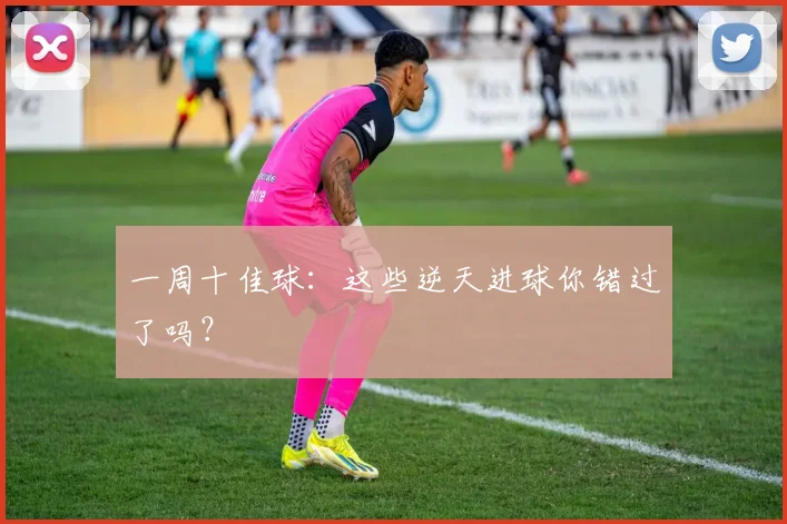 一周十佳球:这些逆天进球你错过了吗?