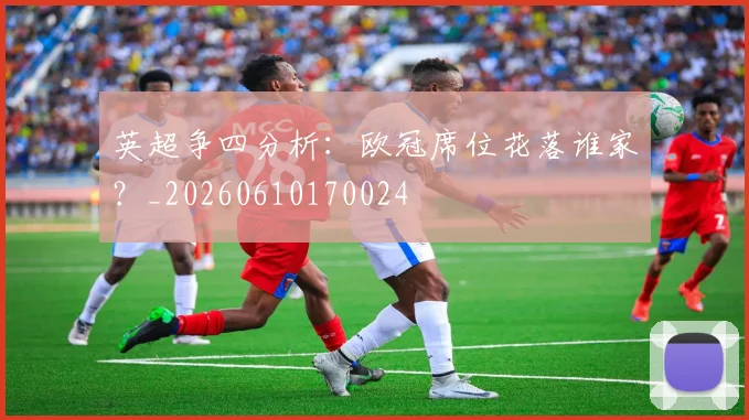 英超争四分析：欧冠席位花落谁家？_20260610170024