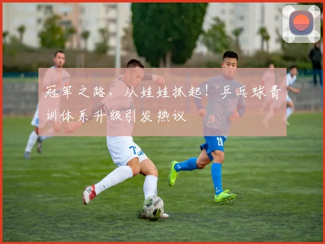 冠军之路,从娃娃抓起!乒乓球青训体系升级引发热议