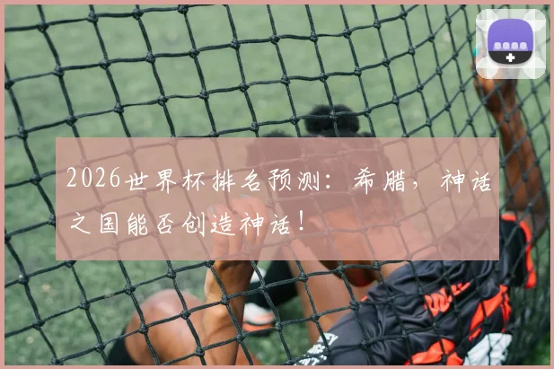 2026世界杯排名预测：希腊，神话之国能否创造神话！