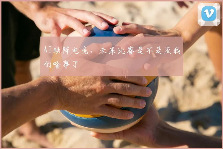 AI助阵电竞，未来比赛是不是没我们啥事了