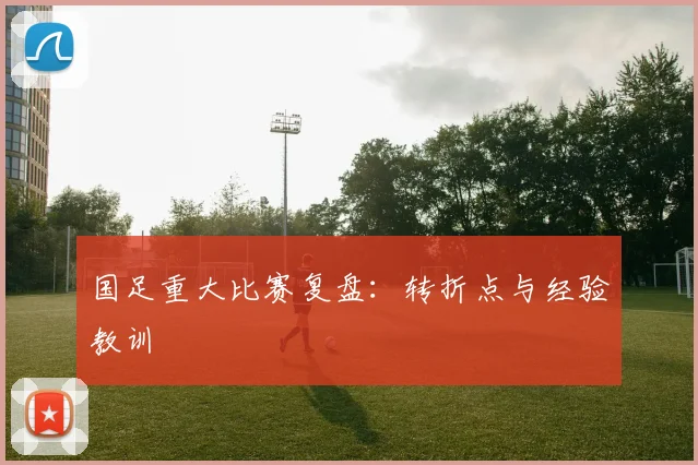 国足重大比赛复盘：转折点与经验教训