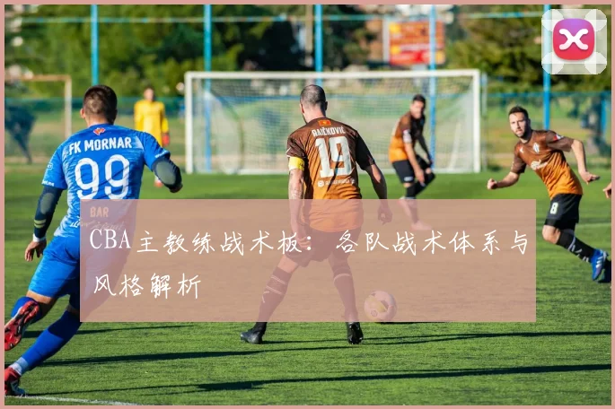CBA主教练战术板:各队战术体系与风格解析
